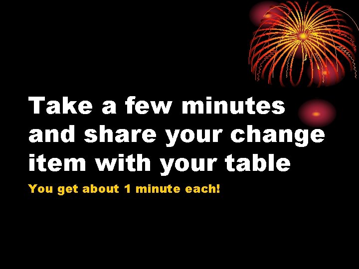 Take a few minutes and share your change item with your table You get