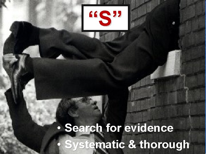 “S” • Search for evidence • Systematic & thorough 