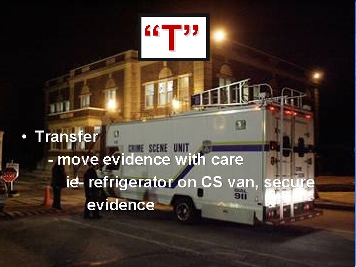 “T” • Transfer - move evidence with care ie- refrigerator on CS van, secure