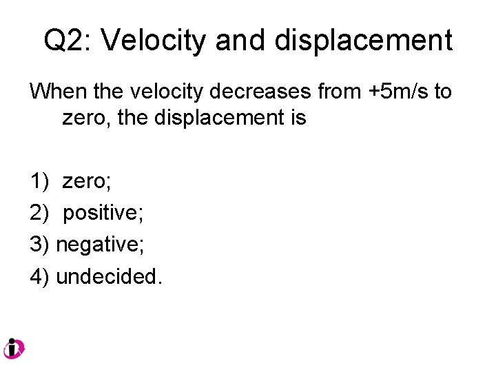 Q 2: Velocity and displacement When the velocity decreases from +5 m/s to zero,