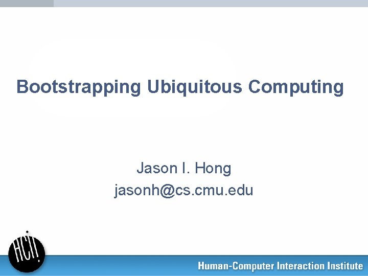 Bootstrapping Ubiquitous Computing Jason I. Hong jasonh@cs. cmu. edu 