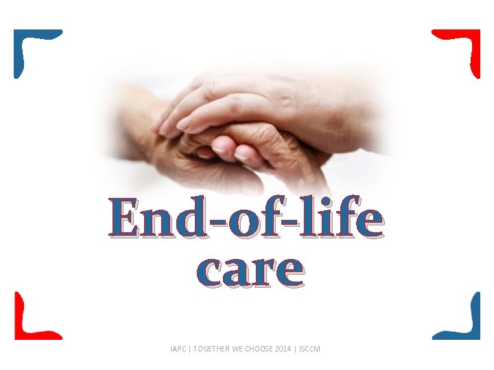 End-of-life care IAPC | TOGETHER WE CHOOSE 2014 | ISCCM 