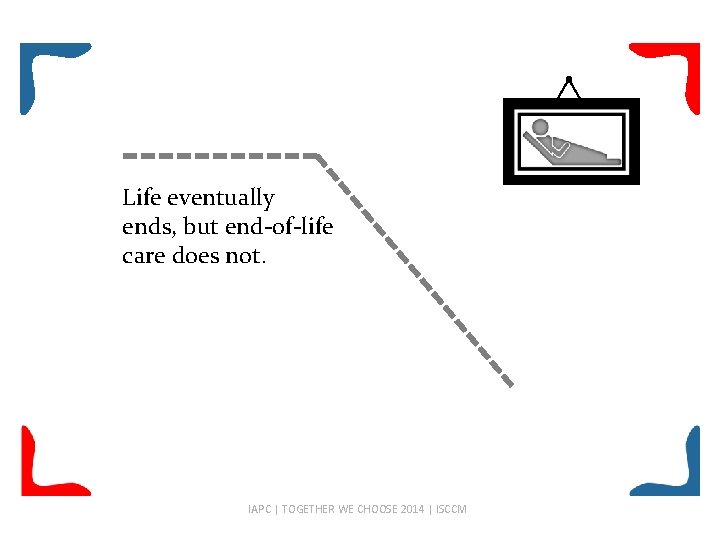 Life eventually ends, but end-of-life care does not. IAPC | TOGETHER WE CHOOSE 2014