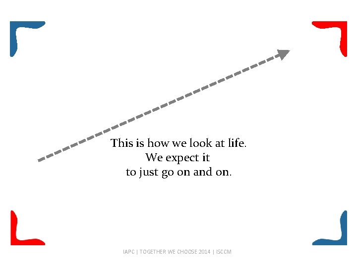 This is how we look at life. We expect it to just go on