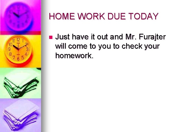 HOME WORK DUE TODAY n Just have it out and Mr. Furajter will come