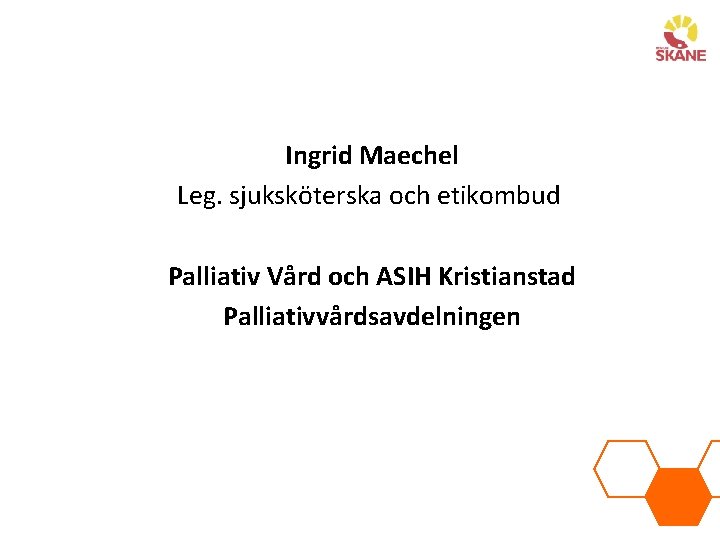 Ingrid Maechel Leg. sjuksköterska och etikombud Palliativ Vård och ASIH Kristianstad Palliativvårdsavdelningen 