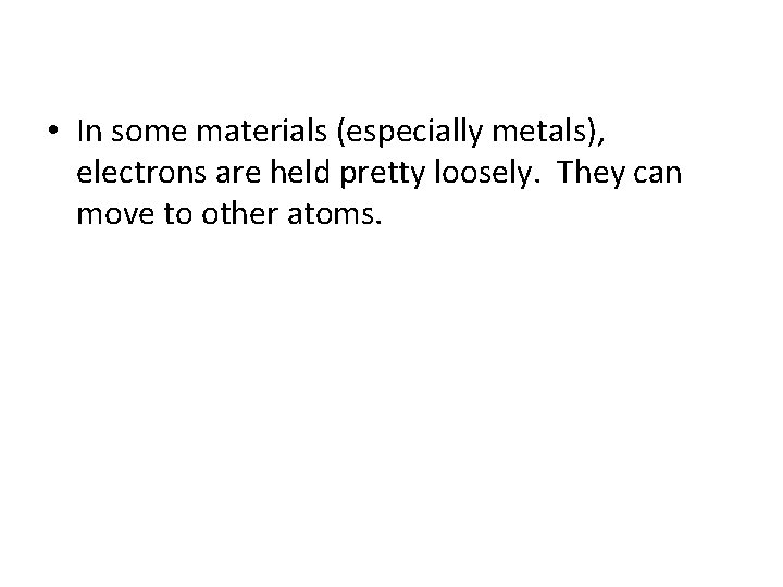  • In some materials (especially metals), electrons are held pretty loosely. They can
