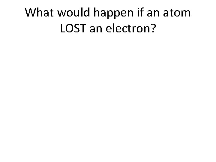 What would happen if an atom LOST an electron? 