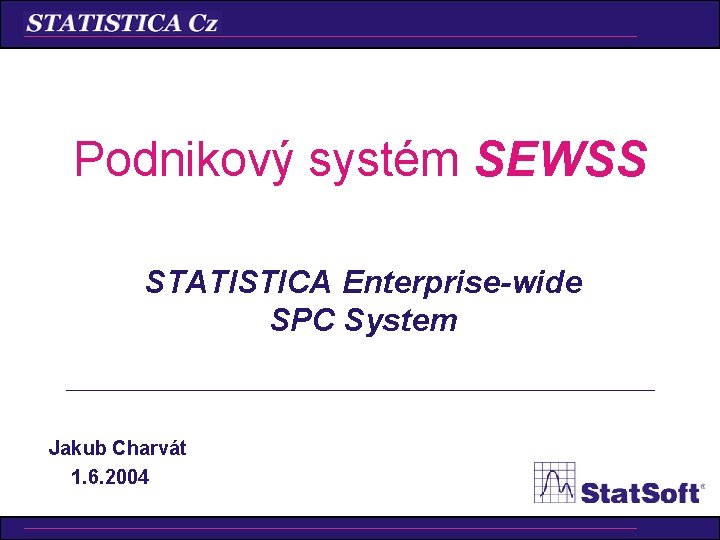 Podnikový systém SEWSS STATISTICA Enterprise-wide SPC System Jakub Charvát 1. 6. 2004 