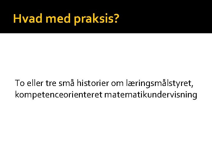 Hvad med praksis? To eller tre små historier om læringsmålstyret, kompetenceorienteret matematikundervisning 