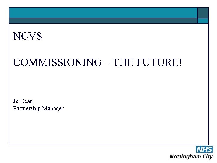 NCVS COMMISSIONING – THE FUTURE! Jo Dean Partnership Manager 
