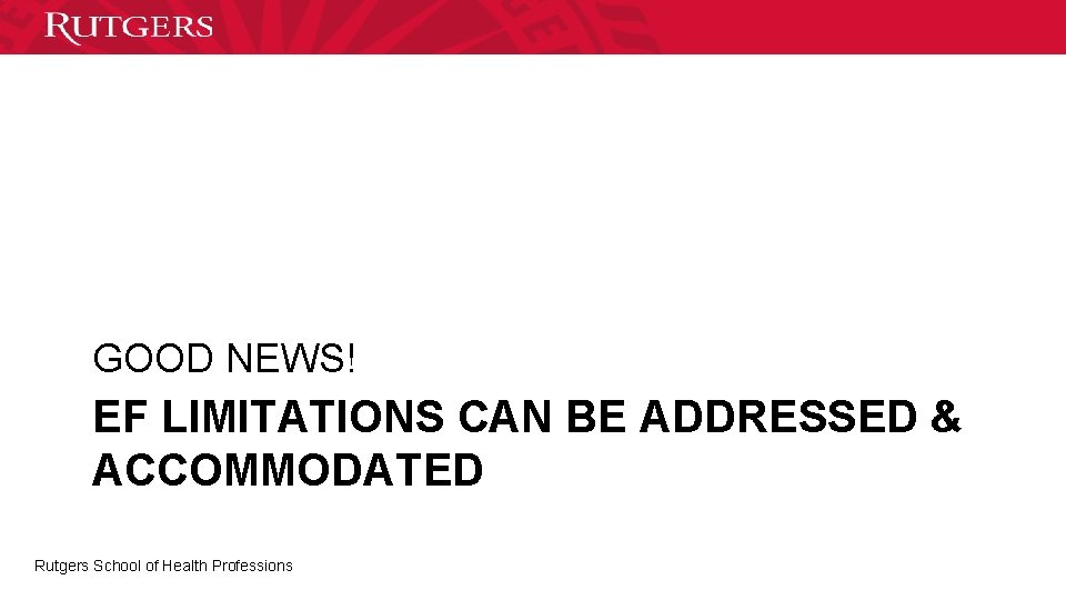 GOOD NEWS! EF LIMITATIONS CAN BE ADDRESSED & ACCOMMODATED Rutgers School of Health Professions