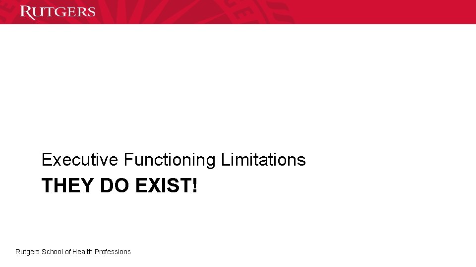 Executive Functioning Limitations THEY DO EXIST! Rutgers School of Health Professions 