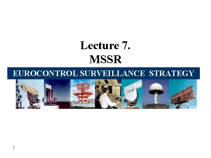 Lecture 7. MSSR EUROCONTROL SURVEILLANCE STRATEGY 1 Lecture 7. MSSR EUROCONTROL SURVEILLANCE STRATEGY 1