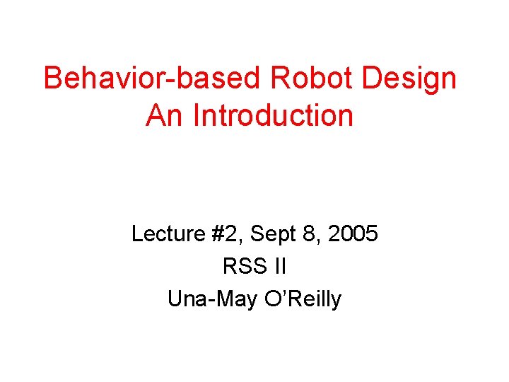 Behavior-based Robot Design An Introduction Lecture #2, Sept 8, 2005 RSS II Una-May O’Reilly