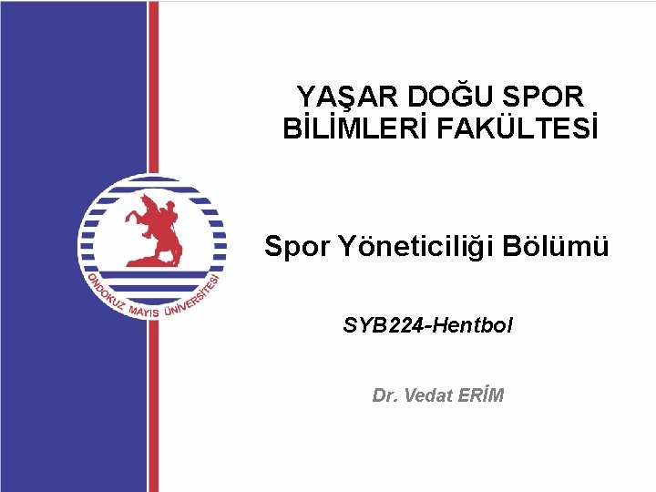 YAŞAR DOĞU SPOR BİLİMLERİ FAKÜLTESİ Spor Yöneticiliği Bölümü SYB 224 -Hentbol Dr. Vedat ERİM