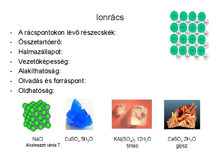 Ionrács - A rácspontokon lévő részecskék: Összetartóerő: Halmazállapot: Vezetőképesség: Alakíthatóság: Olvadás és forráspont: Oldhatóság: