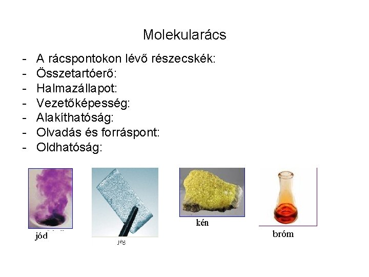 Molekularács - A rácspontokon lévő részecskék: Összetartóerő: Halmazállapot: Vezetőképesség: Alakíthatóság: Olvadás és forráspont: Oldhatóság: