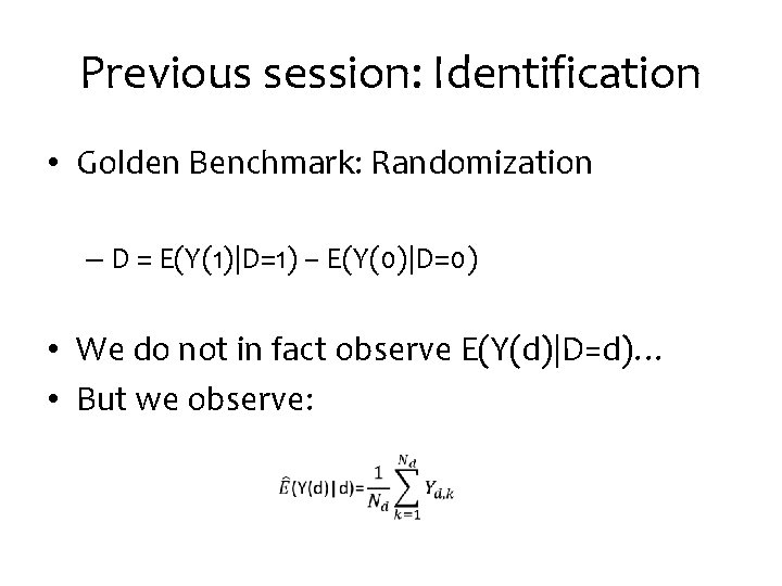 Previous session: Identification • Golden Benchmark: Randomization – D = E(Y(1)|D=1) – E(Y(0)|D=0) •