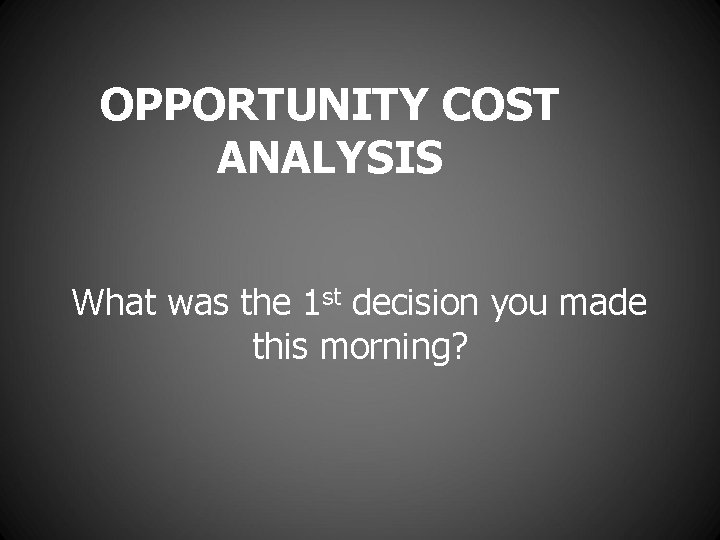 OPPORTUNITY COST ANALYSIS What was the 1 st decision you made this morning? 