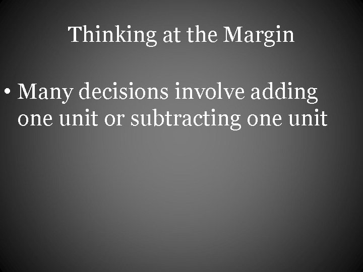 Thinking at the Margin • Many decisions involve adding one unit or subtracting one