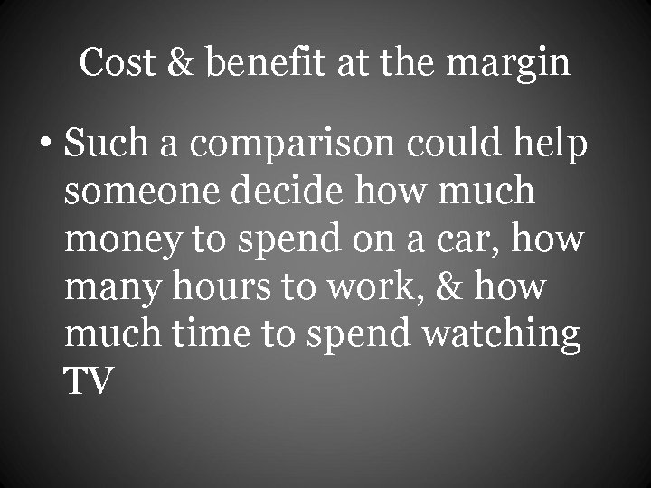 Cost & benefit at the margin • Such a comparison could help someone decide