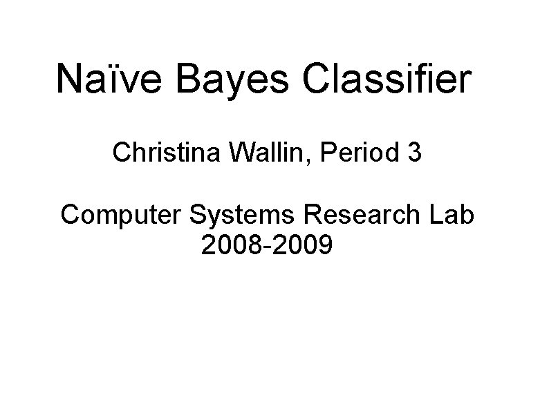 Naïve Bayes Classifier Christina Wallin, Period 3 Computer Systems Research Lab 2008 -2009 