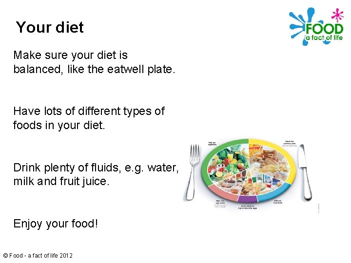 Your diet Make sure your diet is balanced, like the eatwell plate. Have lots