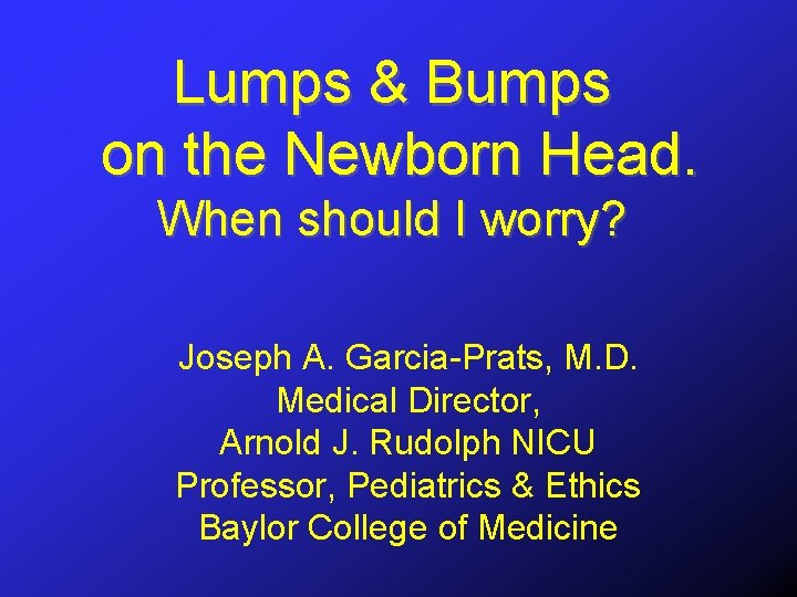 Lumps & Bumps on the Newborn Head. When should I worry? Joseph A. Garcia-Prats,