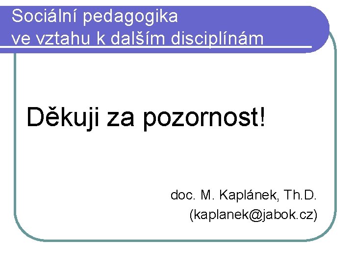 Sociální pedagogika ve vztahu k dalším disciplínám Děkuji za pozornost! doc. M. Kaplánek, Th.