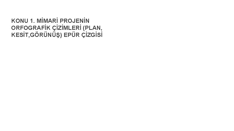 KONU 1. MİMARİ PROJENİN ORFOGRAFİK ÇİZİMLERİ (PLAN, KESİT, GÖRÜNÜŞ) EPÜR ÇİZGİSİ 