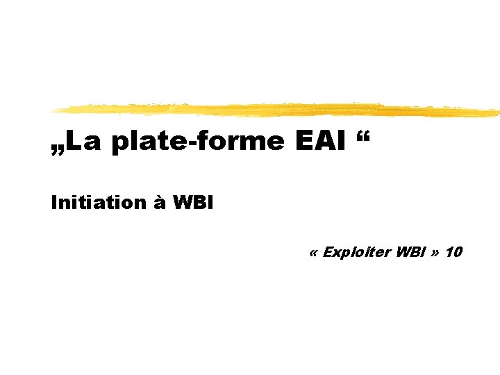 „La plate-forme EAI “ Initiation à WBI « Exploiter WBI » 10 