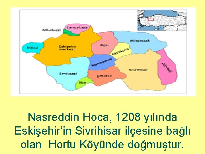 Nasreddin Hoca, 1208 yılında Eskişehir’in Sivrihisar ilçesine bağlı olan Hortu Köyünde doğmuştur. 