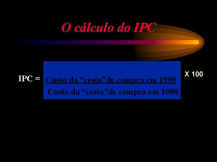 O cálculo do IPC = Custo da “cesta”de compra em 1990 Custo da “cesta”de