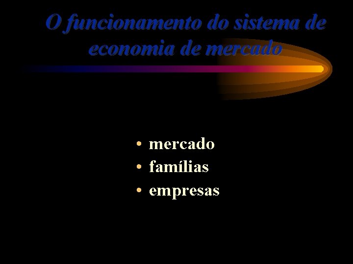 O funcionamento do sistema de economia de mercado • mercado • famílias • empresas