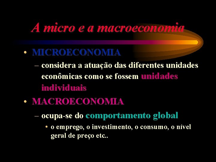 A micro e a macroeconomia • MICROECONOMIA – considera a atuação das diferentes unidades