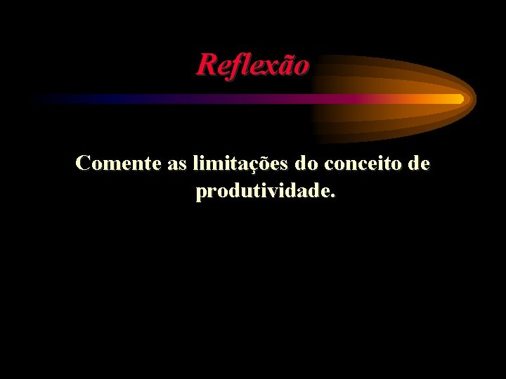 Reflexão Comente as limitações do conceito de produtividade. 