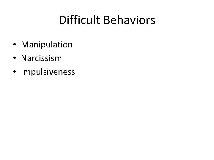 Difficult Behaviors • Manipulation • Narcissism • Impulsiveness 