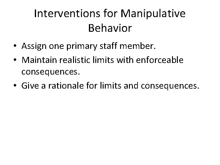 Interventions for Manipulative Behavior • Assign one primary staff member. • Maintain realistic limits