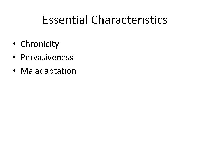 Essential Characteristics • Chronicity • Pervasiveness • Maladaptation 