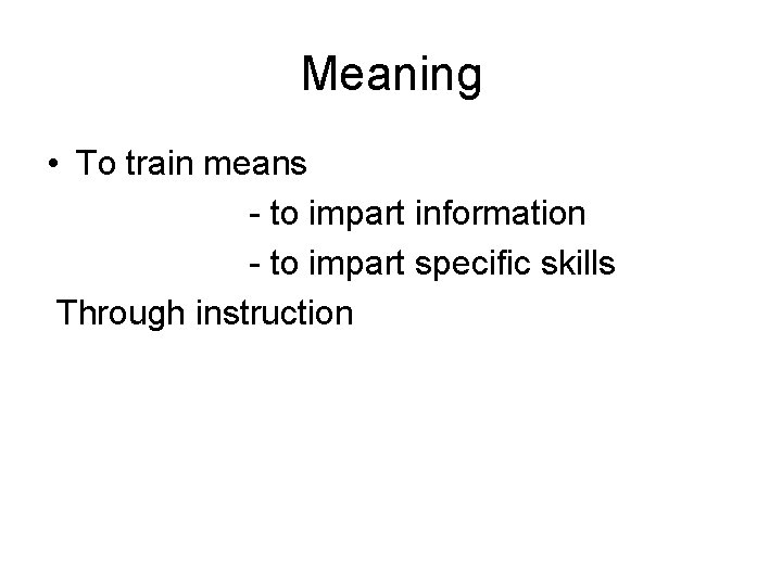 Meaning • To train means - to impart information - to impart specific skills