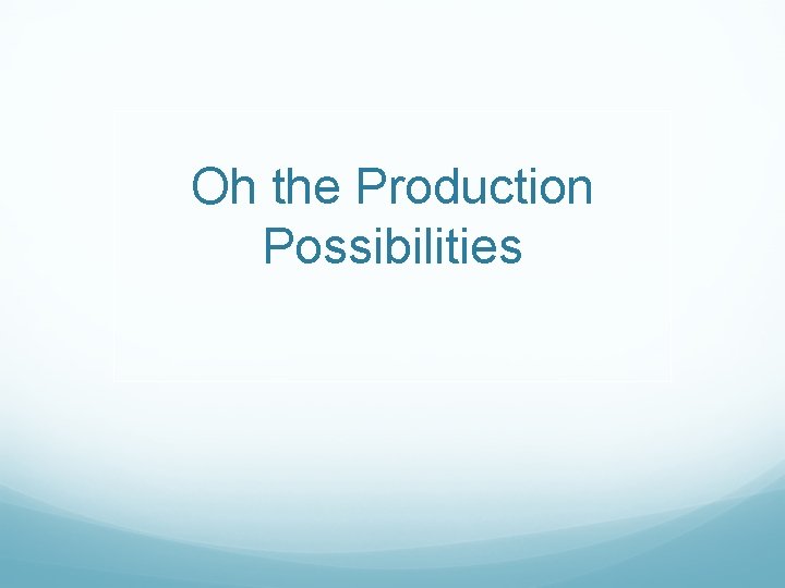 Oh the Production Possibilities 