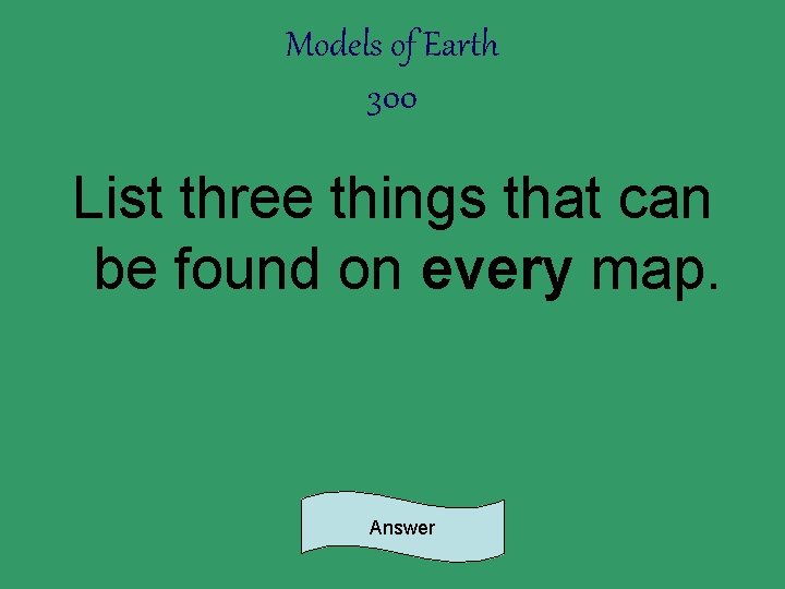 Models of Earth 300 List three things that can be found on every map.