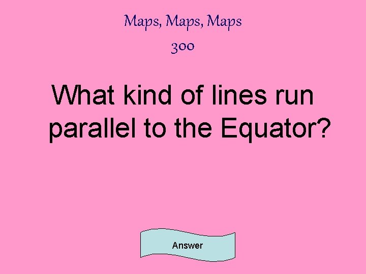 Maps, Maps 300 What kind of lines run parallel to the Equator? Answer 