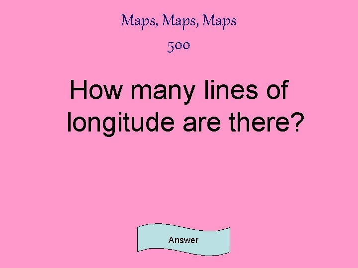 Maps, Maps 500 How many lines of longitude are there? Answer 