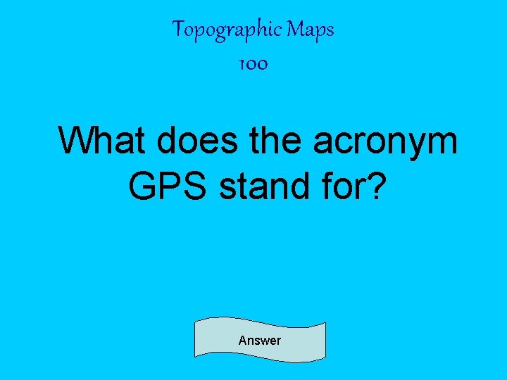 Topographic Maps 100 What does the acronym GPS stand for? Answer 