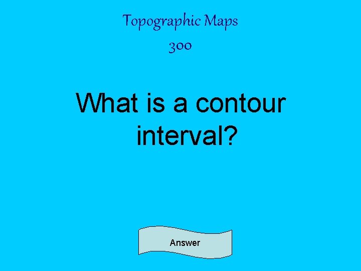 Topographic Maps 300 What is a contour interval? Answer 