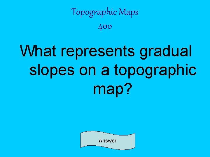 Topographic Maps 400 What represents gradual slopes on a topographic map? Answer 