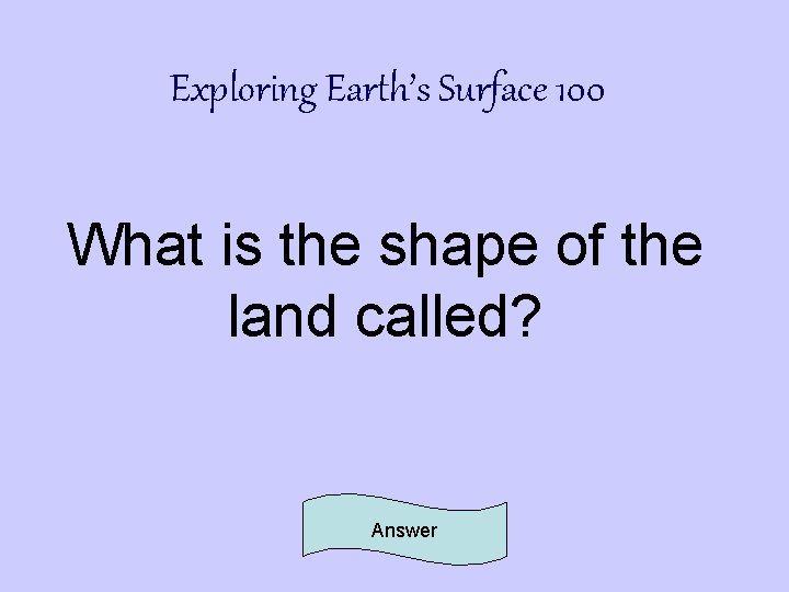 Exploring Earth’s Surface 100 What is the shape of the land called? Answer 