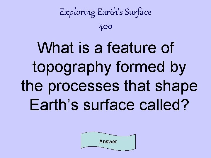 Exploring Earth’s Surface 400 What is a feature of topography formed by the processes